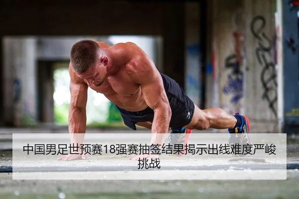 中国男足世预赛18强赛抽签结果揭示出线难度严峻挑战